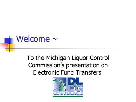 Welcome ~ To the Michigan Liquor Control Commission’s presentation on Electronic Fund Transfers.