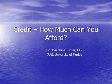 Credit – How Much Can You Afford? Dr. Josephine Turner, CFP IFAS, University of Florida.