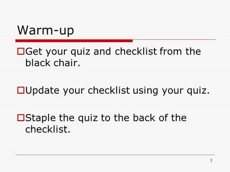 1 Warm-up  Get your quiz and checklist from the black chair.  Update your checklist using your quiz.  Staple the quiz to the back of the checklist.
