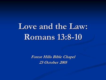 Love and the Law: Romans 13:8-10 Forest Hills Bible Chapel 23 October 2005.