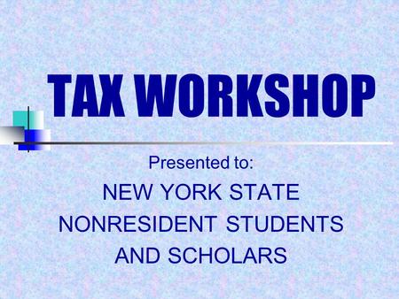 TAX WORKSHOP Presented to: NEW YORK STATE NONRESIDENT STUDENTS AND SCHOLARS.