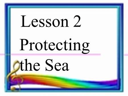 Lesson 2 Protecting the Sea. Step 1 Discussion Topic 1 -- Group 1 and 2 : How do people use the sea? How is the sea important to people? Topic 2--Group.