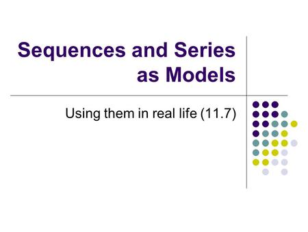 Sequences and Series as Models Using them in real life (11.7)