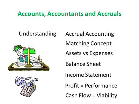 Accounts, Accountants and Accruals Understanding : Accrual Accounting Matching Concept Assets vs Expenses Balance Sheet Income Statement Profit = Performance.