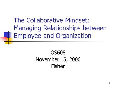 1 The Collaborative Mindset: Managing Relationships between Employee and Organization OS608 November 15, 2006 Fisher.