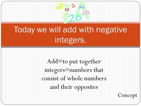 Today we will add with negative integers. Add=to put together integers=numbers that consist of whole numbers and their opposites Concept.