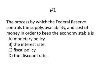 #1 The process by which the Federal Reserve controls the supply, availability, and cost of money in order to keep the economy stable is   A) monetary policy.