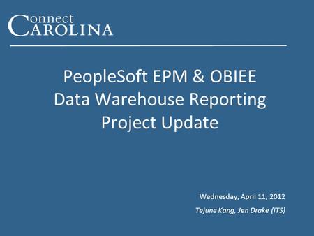 PeopleSoft EPM & OBIEE Data Warehouse Reporting Project Update Wednesday, April 11, 2012 Tejune Kang, Jen Drake (ITS)