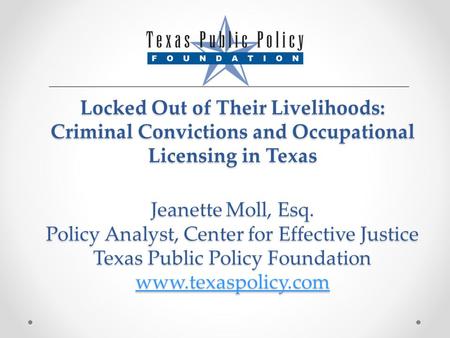 Locked Out of Their Livelihoods: Criminal Convictions and Occupational Licensing in Texas Jeanette Moll, Esq. Policy Analyst, Center for Effective Justice.