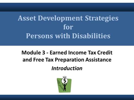 Module 3 - Earned Income Tax Credit and Free Tax Preparation Assistance Introduction Asset Development Strategies for Persons with Disabilities.