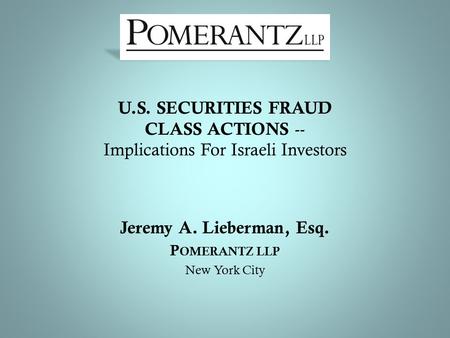 U.S. SECURITIES FRAUD CLASS ACTIONS -- Implications For Israeli Investors Jeremy A. Lieberman, Esq. P OMERANTZ LLP New York City.