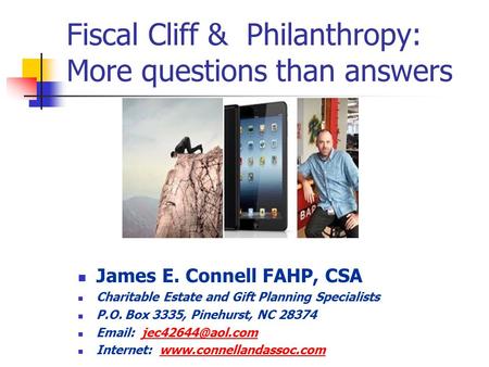 Fiscal Cliff & Philanthropy: More questions than answers James E. Connell FAHP, CSA Charitable Estate and Gift Planning Specialists P.O. Box 3335, Pinehurst,