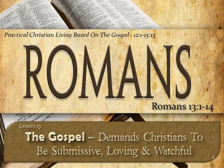 1 Romans 13:1-14 Practical Christian Living Based On The Gospel– 12:1-15:13.