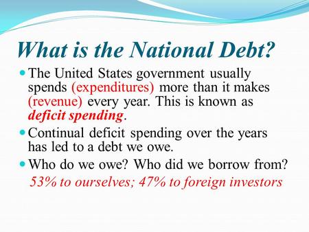 What is the National Debt? The United States government usually spends (expenditures) more than it makes (revenue) every year. This is known as deficit.