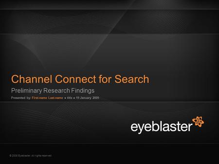 © 2008 Eyeblaster. All rights reserved Preliminary Research Findings Presented by: First-name Last-name ● title ● 19 January 2009 Channel Connect for Search.