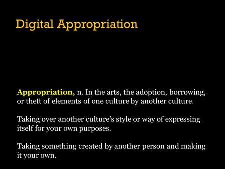 Digital Appropriation Appropriation, n. In the arts, the adoption, borrowing, or theft of elements of one culture by another culture. Taking over another.