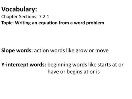 Vocabulary: Chapter Sections: 7.2.1 Topic: Writing an equation from a word problem Slope words: action words like grow or move Y-intercept words: beginning.