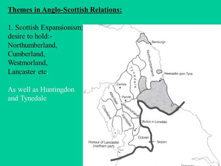 Themes in Anglo-Scottish Relations: 1. Scottish Expansionism: desire to hold:- Northumberland, Cumberland, Westmorland, Lancaster etc. As well as Huntingdon.