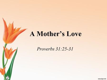 A Mother’s Love Proverbs 31:25-31. A Mother’s Love “Instinctual, unconditional, forever” –Yet, over 200 children are murdered annually by their mother;