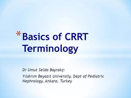 Dr Umut Selda Bayrakçı Yıldırım Beyazıt University, Dept of Pediatric Nephrology, Ankara, Turkey * Basics of CRRT Terminology.