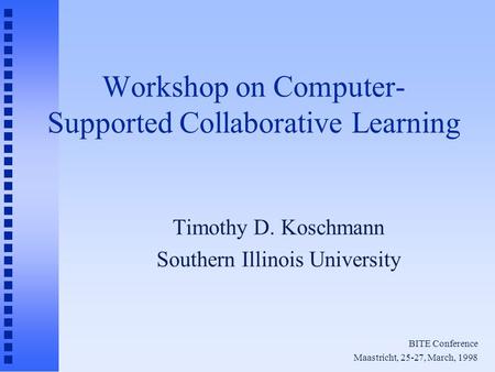 Workshop on Computer- Supported Collaborative Learning Timothy D. Koschmann Southern Illinois University BITE Conference Maastricht, 25-27, March, 1998.