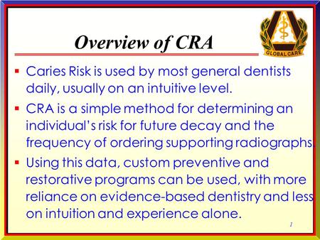1 1 Overview of CRA  Caries Risk is used by most general dentists daily, usually on an intuitive level.  CRA is a simple method for determining an individual’s.