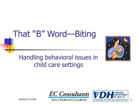 1 That “B” Word—Biting Handling behavioral issues in child care settings Updated 11/6/06.