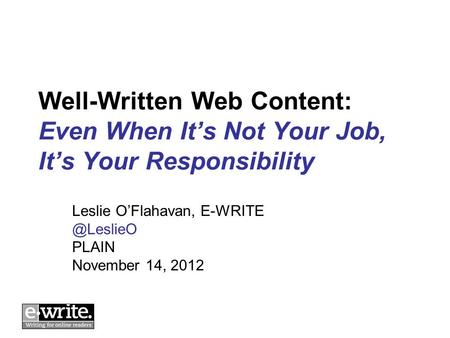 Well-Written Web Content: Even When It’s Not Your Job, It’s Your Responsibility Leslie O’Flahavan, PLAIN November 14, 2012.