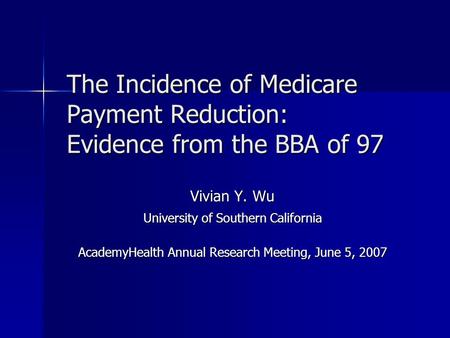 The Incidence of Medicare Payment Reduction: Evidence from the BBA of 97 Vivian Y. Wu University of Southern California AcademyHealth Annual Research Meeting,