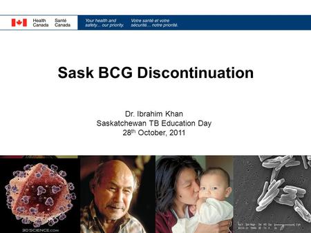 Sask BCG Discontinuation Dr. Ibrahim Khan Saskatchewan TB Education Day 28 th October, 2011.