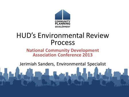 HUD’s Environmental Review Process National Community Development Association Conference 2013 Jerimiah Sanders, Environmental Specialist.