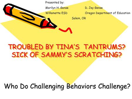 TROUBLED BY TINA’S TANTRUMS? SICK OF SAMMY’S SCRATCHING? Who Do Challenging Behaviors Challenge? Presented by: Marilyn H. GenseD. Jay Gense Willamette.