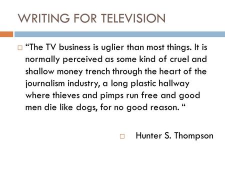 WRITING FOR TELEVISION  “The TV business is uglier than most things. It is normally perceived as some kind of cruel and shallow money trench through the.