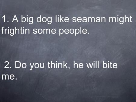 1. A big dog like seaman might frightin some people. 2. Do you think, he will bite me.