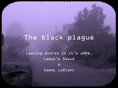 The black plague Leaving bodies in it’s wake… Lamya’a Dawud & Sammy LeBlanc.