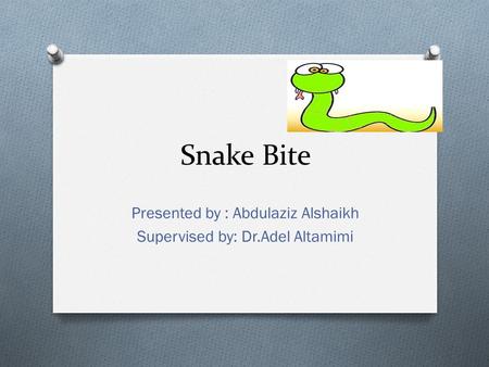 Snake Bite Presented by : Abdulaziz Alshaikh Supervised by: Dr.Adel Altamimi.
