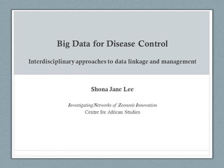 Big Data for Disease Control Interdisciplinary approaches to data linkage and management Shona Jane Lee I nvestigating N etworks of Z oonosis I nnovation.