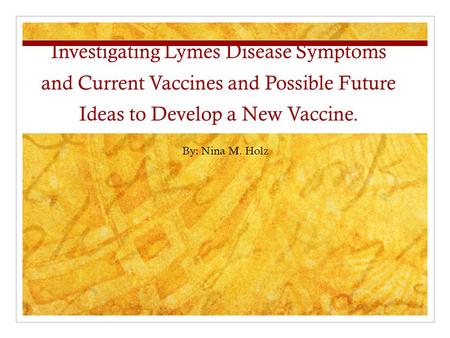 Investigating Lymes Disease Symptoms and Current Vaccines and Possible Future Ideas to Develop a New Vaccine. By: Nina M. Holz.