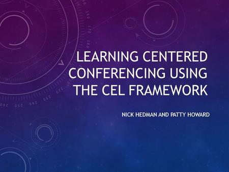 LEARNING CENTERED CONFERENCING USING THE CEL FRAMEWORK NICK HEDMAN AND PATTY HOWARD.