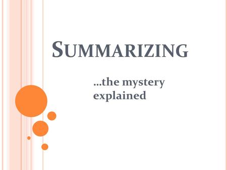 S UMMARIZING …the mystery explained. W HAT IS A SUMMARY ? Summarizing helps you remember the important information in a text. It also helps you to check.