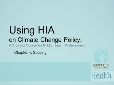 Using HIA on Climate Change Policy: A Training Course for Public Health Professionals Chapter 4: Scoping.