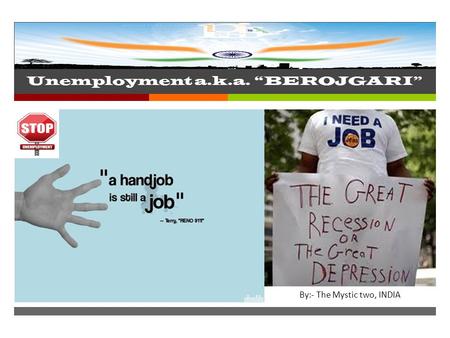  Unemployment a.k.a. “BEROJGARI” By: The Mystic two India By:- The Mystic two, INDIA.