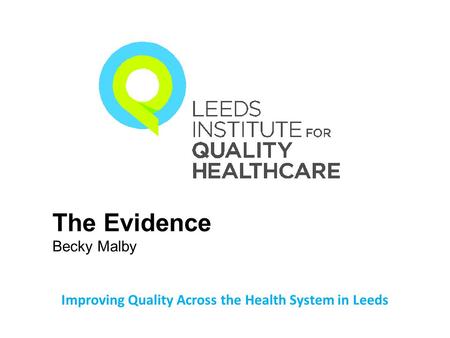 Improving Quality Across the Health System in Leeds The Evidence Becky Malby.