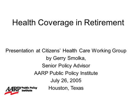 Health Coverage in Retirement Presentation at Citizens’ Health Care Working Group by Gerry Smolka, Senior Policy Advisor AARP Public Policy Institute July.