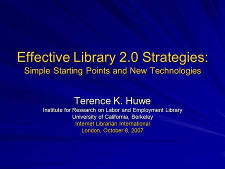Effective Library 2.0 Strategies: Simple Starting Points and New Technologies Terence K. Huwe Institute for Research on Labor and Employment Library University.