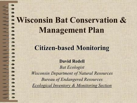 Wisconsin Bat Conservation & Management Plan Citizen-based Monitoring David Redell Bat Ecologist Wisconsin Department of Natural Resources Bureau of Endangered.
