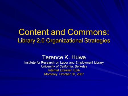 Content and Commons: Library 2.0 Organizational Strategies Terence K. Huwe Institute for Research on Labor and Employment Library University of California,