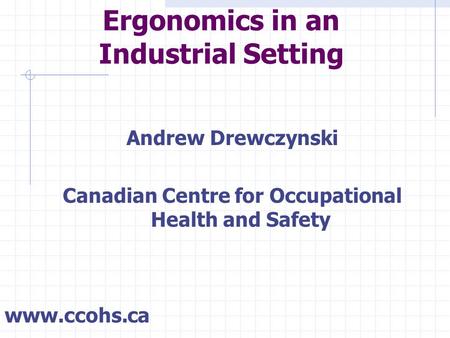 Ergonomics in an Industrial Setting Andrew Drewczynski Canadian Centre for Occupational Health and Safety www.ccohs.ca.
