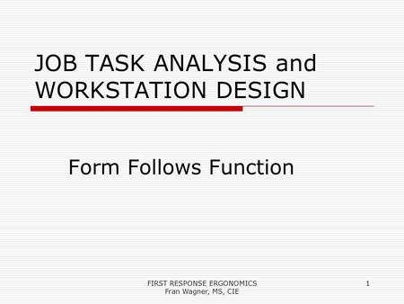 FIRST RESPONSE ERGONOMICS Fran Wagner, MS, CIE 1 JOB TASK ANALYSIS and WORKSTATION DESIGN Form Follows Function.