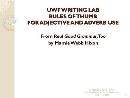UWF WRITING LAB RULES OF THUMB FOR ADJECTIVE AND ADVERB USE From Real Good Grammar, Too by Mamie Webb Hixon 1 Created by April Turner Revised by Mamie.